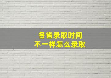 各省录取时间不一样怎么录取