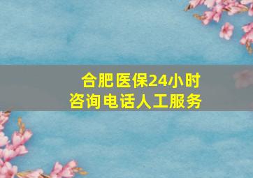 合肥医保24小时咨询电话人工服务