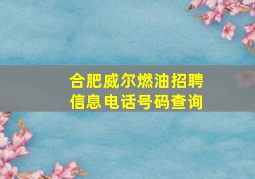 合肥威尔燃油招聘信息电话号码查询