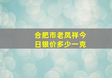 合肥市老凤祥今日银价多少一克