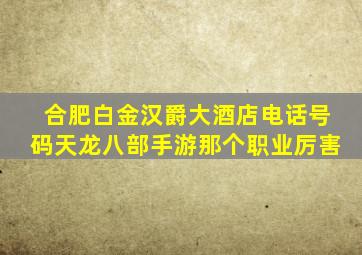 合肥白金汉爵大酒店电话号码天龙八部手游那个职业厉害