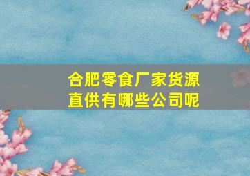 合肥零食厂家货源直供有哪些公司呢