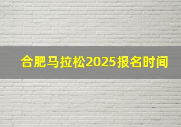 合肥马拉松2025报名时间