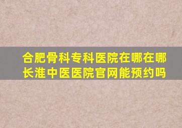 合肥骨科专科医院在哪在哪长淮中医医院官网能预约吗