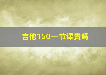 吉他150一节课贵吗