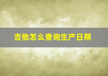 吉他怎么查询生产日期