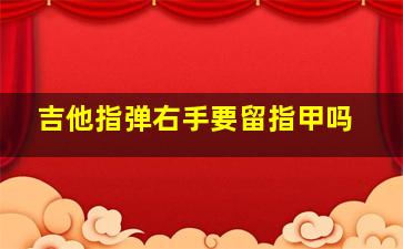 吉他指弹右手要留指甲吗