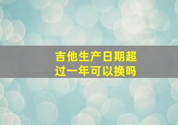 吉他生产日期超过一年可以换吗