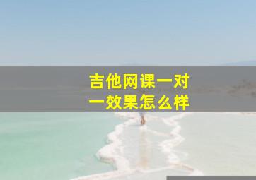 吉他网课一对一效果怎么样