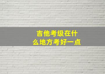 吉他考级在什么地方考好一点