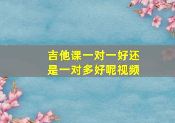 吉他课一对一好还是一对多好呢视频