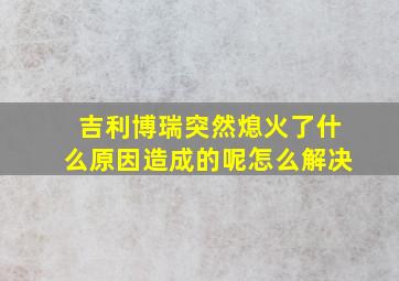 吉利博瑞突然熄火了什么原因造成的呢怎么解决