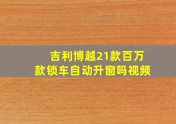 吉利博越21款百万款锁车自动升窗吗视频