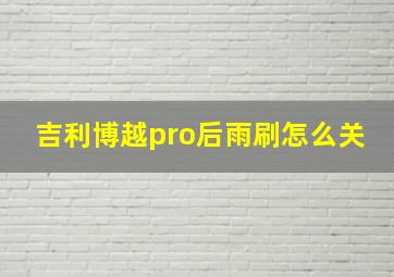 吉利博越pro后雨刷怎么关