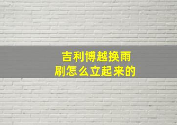 吉利博越换雨刷怎么立起来的