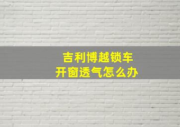 吉利博越锁车开窗透气怎么办