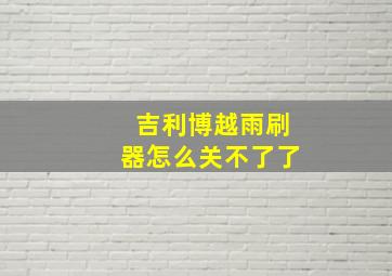 吉利博越雨刷器怎么关不了了