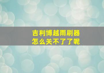 吉利博越雨刷器怎么关不了了呢