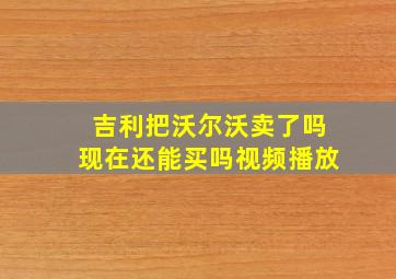 吉利把沃尔沃卖了吗现在还能买吗视频播放