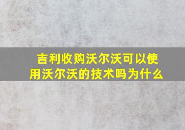 吉利收购沃尔沃可以使用沃尔沃的技术吗为什么