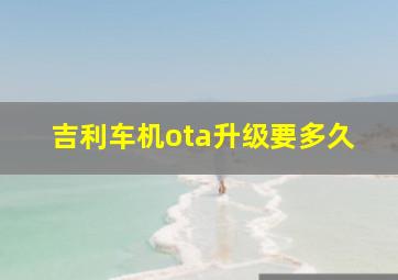 吉利车机ota升级要多久