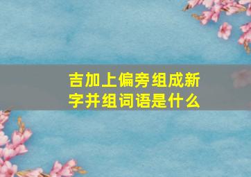 吉加上偏旁组成新字并组词语是什么