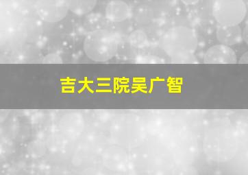 吉大三院吴广智