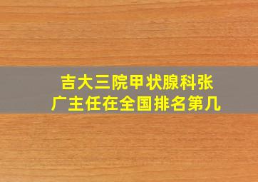 吉大三院甲状腺科张广主任在全国排名第几