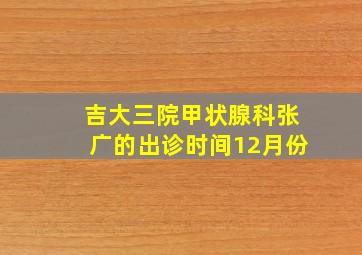 吉大三院甲状腺科张广的出诊时间12月份