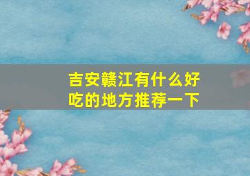 吉安赣江有什么好吃的地方推荐一下