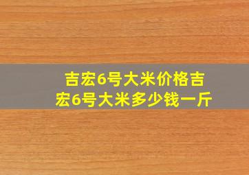 吉宏6号大米价格吉宏6号大米多少钱一斤