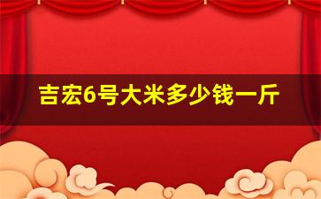 吉宏6号大米多少钱一斤