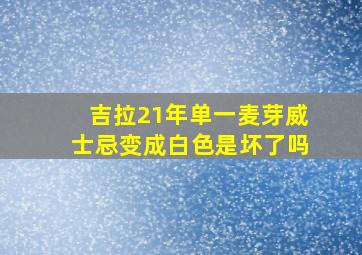 吉拉21年单一麦芽威士忌变成白色是坏了吗