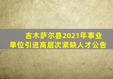 吉木萨尔县2021年事业单位引进高层次紧缺人才公告