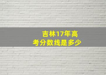 吉林17年高考分数线是多少