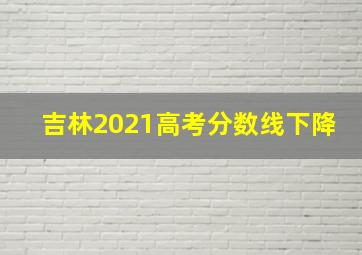 吉林2021高考分数线下降