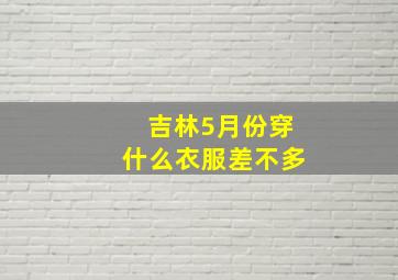 吉林5月份穿什么衣服差不多