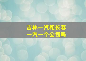 吉林一汽和长春一汽一个公司吗