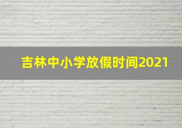 吉林中小学放假时间2021