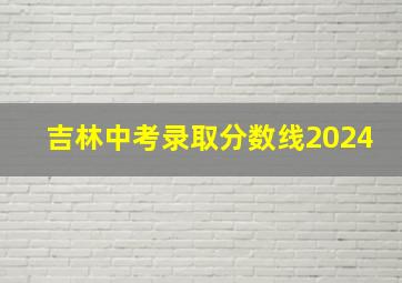 吉林中考录取分数线2024