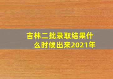 吉林二批录取结果什么时候出来2021年