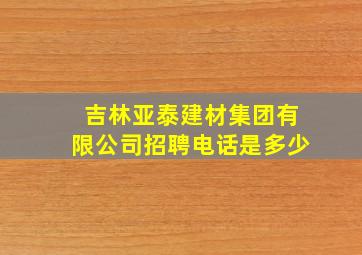 吉林亚泰建材集团有限公司招聘电话是多少