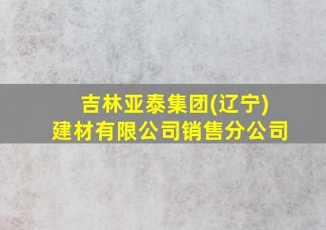 吉林亚泰集团(辽宁)建材有限公司销售分公司