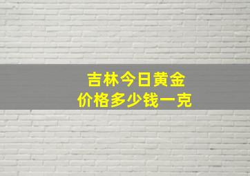 吉林今日黄金价格多少钱一克