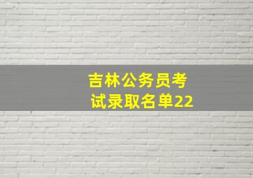 吉林公务员考试录取名单22