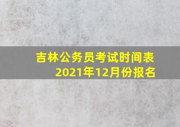 吉林公务员考试时间表2021年12月份报名