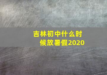 吉林初中什么时候放暑假2020