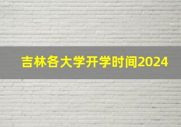 吉林各大学开学时间2024