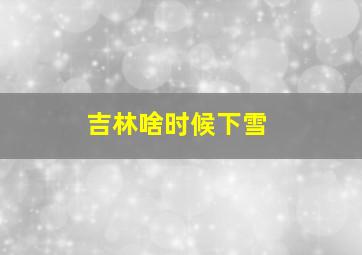 吉林啥时候下雪