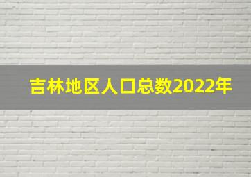 吉林地区人口总数2022年